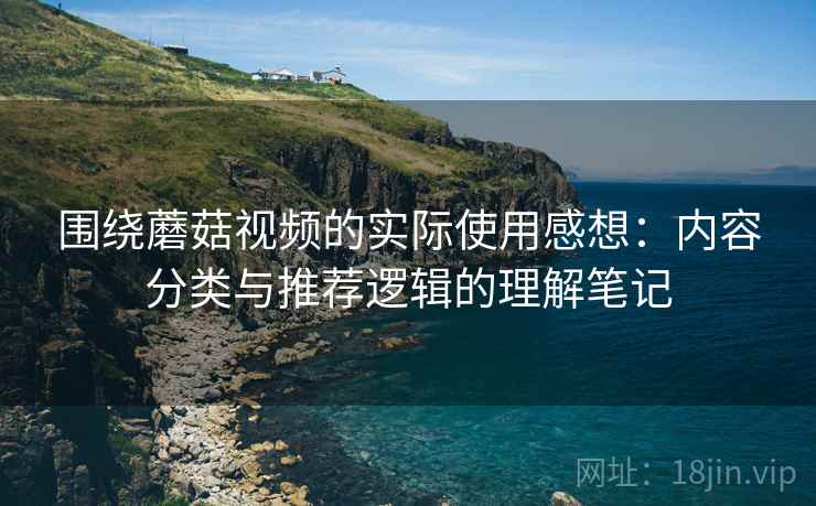 围绕蘑菇视频的实际使用感想:内容分类与推荐逻辑的理解笔记 第1张 围绕蘑菇视频的实际使用感想:内容分类与推荐逻辑的理解笔记 第1张