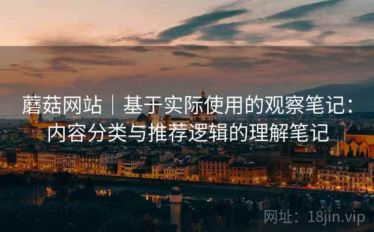蘑菇网站|基于实际使用的观察笔记:内容分类与推荐逻辑的理解笔记 第1张 蘑菇网站|基于实际使用的观察笔记:内容分类与推荐逻辑的理解笔记 第1张