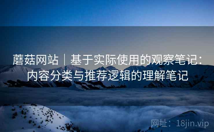 蘑菇网站|基于实际使用的观察笔记:内容分类与推荐逻辑的理解笔记 第2张 蘑菇网站|基于实际使用的观察笔记:内容分类与推荐逻辑的理解笔记 第2张