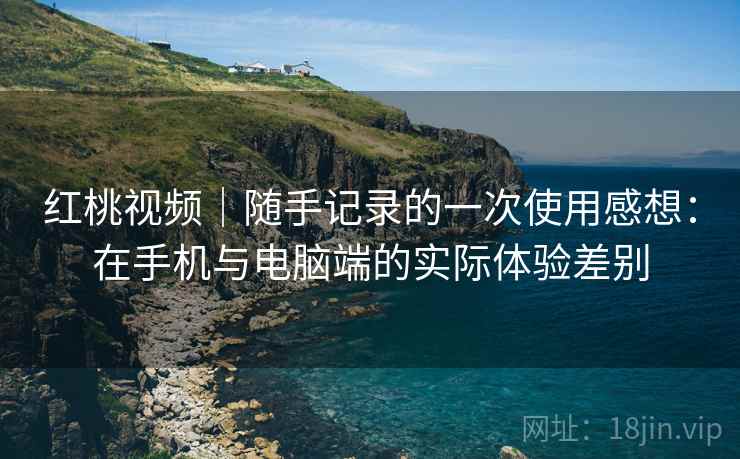 红桃视频|随手记录的一次使用感想:在手机与电脑端的实际体验差别 第2张 红桃视频|随手记录的一次使用感想:在手机与电脑端的实际体验差别 第2张