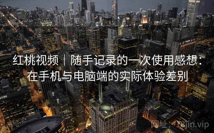 红桃视频|随手记录的一次使用感想:在手机与电脑端的实际体验差别 第1张 红桃视频|随手记录的一次使用感想:在手机与电脑端的实际体验差别 第1张