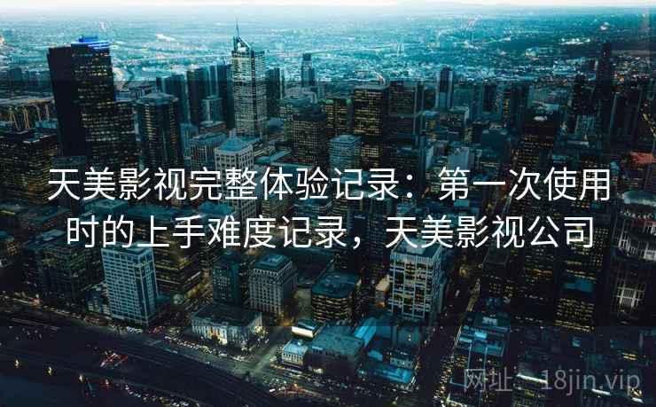 天美影视完整体验记录:第一次使用时的上手难度记录,天美影视公司 第2张 天美影视完整体验记录:第一次使用时的上手难度记录,天美影视公司 第2张