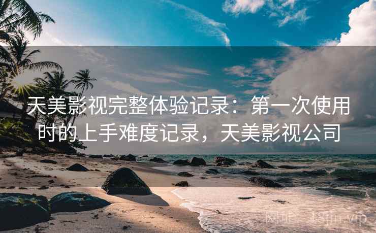 天美影视完整体验记录:第一次使用时的上手难度记录,天美影视公司 第1张 天美影视完整体验记录:第一次使用时的上手难度记录,天美影视公司 第1张