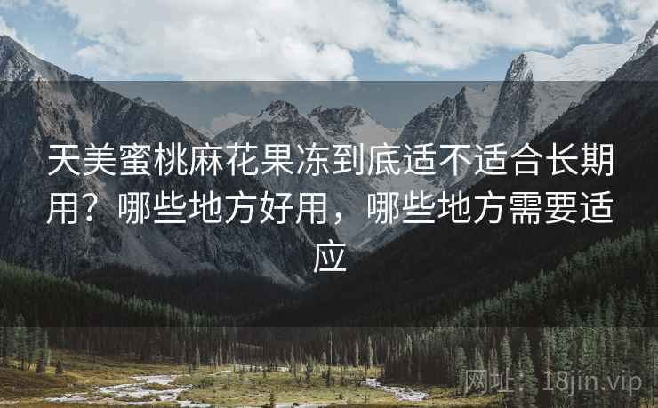 天美蜜桃麻花果冻到底适不适合长期用?哪些地方好用,哪些地方需要适应 第1张 天美蜜桃麻花果冻到底适不适合长期用?哪些地方好用,哪些地方需要适应 第1张