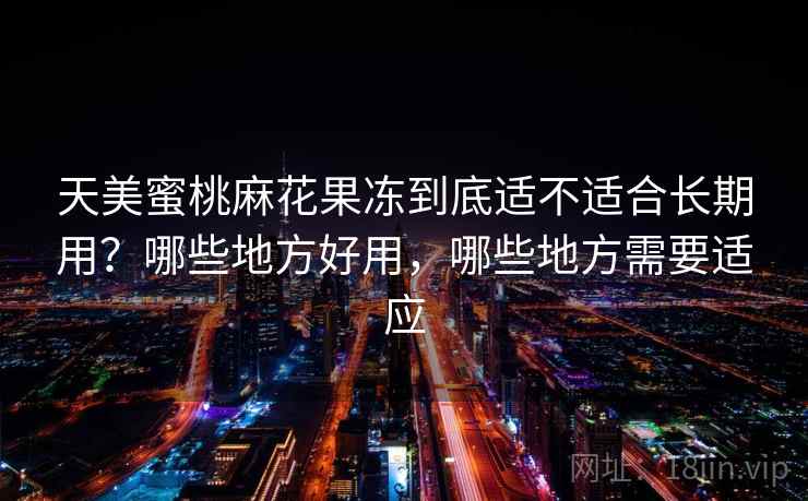 天美蜜桃麻花果冻到底适不适合长期用?哪些地方好用,哪些地方需要适应 第2张 天美蜜桃麻花果冻到底适不适合长期用?哪些地方好用,哪些地方需要适应 第2张