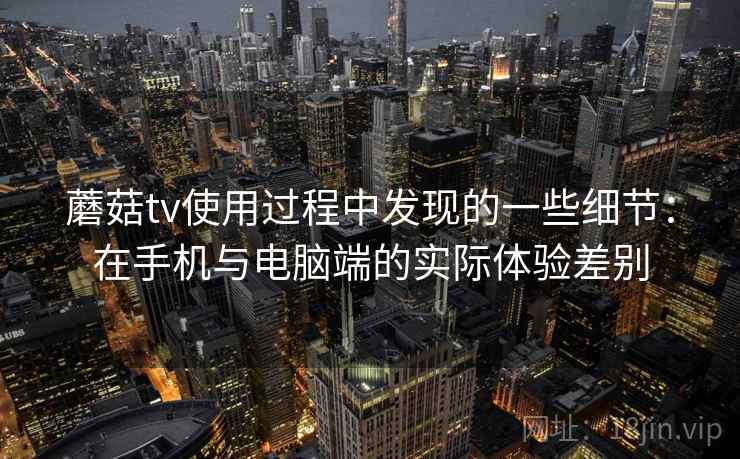 蘑菇tv使用过程中发现的一些细节:在手机与电脑端的实际体验差别 第1张 蘑菇tv使用过程中发现的一些细节:在手机与电脑端的实际体验差别 第1张