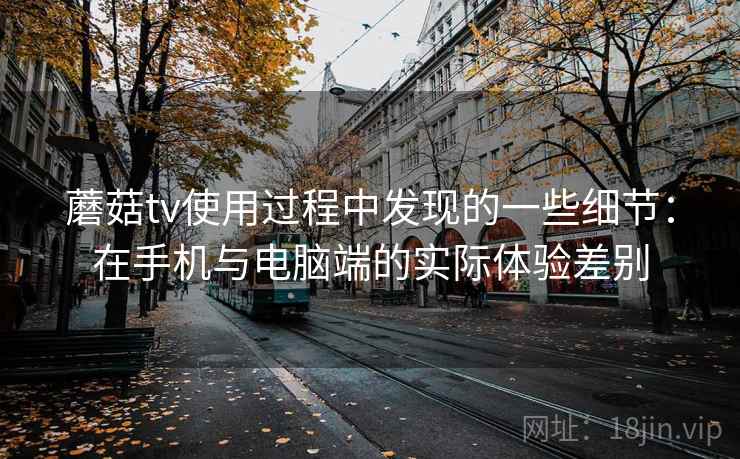 蘑菇tv使用过程中发现的一些细节:在手机与电脑端的实际体验差别 第2张 蘑菇tv使用过程中发现的一些细节:在手机与电脑端的实际体验差别 第2张