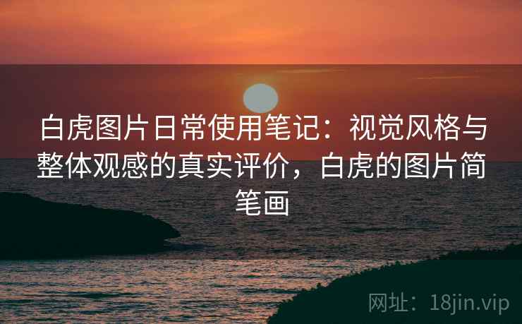 白虎图片日常使用笔记:视觉风格与整体观感的真实评价,白虎的图片简笔画 第2张 白虎图片日常使用笔记:视觉风格与整体观感的真实评价,白虎的图片简笔画 第2张
