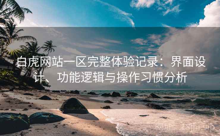 白虎网站一区完整体验记录:界面设计、功能逻辑与操作习惯分析 第1张 白虎网站一区完整体验记录:界面设计、功能逻辑与操作习惯分析 第1张