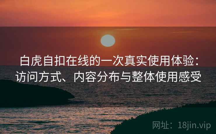白虎自扣在线的一次真实使用体验:访问方式、内容分布与整体使用感受 第1张 白虎自扣在线的一次真实使用体验:访问方式、内容分布与整体使用感受 第1张