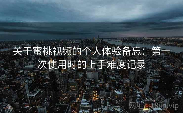 关于蜜桃视频的个人体验备忘:第一次使用时的上手难度记录 第2张 关于蜜桃视频的个人体验备忘:第一次使用时的上手难度记录 第2张