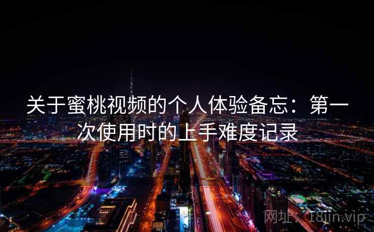 关于蜜桃视频的个人体验备忘:第一次使用时的上手难度记录 第1张 关于蜜桃视频的个人体验备忘:第一次使用时的上手难度记录 第1张