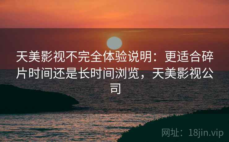 天美影视不完全体验说明:更适合碎片时间还是长时间浏览,天美影视公司 第2张 天美影视不完全体验说明:更适合碎片时间还是长时间浏览,天美影视公司 第2张