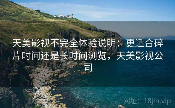 天美影视不完全体验说明:更适合碎片时间还是长时间浏览,天美影视公司 第1张 天美影视不完全体验说明:更适合碎片时间还是长时间浏览,天美影视公司 第1张