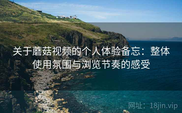 关于蘑菇视频的个人体验备忘:整体使用氛围与浏览节奏的感受 第2张 关于蘑菇视频的个人体验备忘:整体使用氛围与浏览节奏的感受 第2张