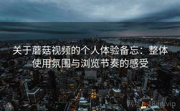 关于蘑菇视频的个人体验备忘:整体使用氛围与浏览节奏的感受 第1张 关于蘑菇视频的个人体验备忘:整体使用氛围与浏览节奏的感受 第1张