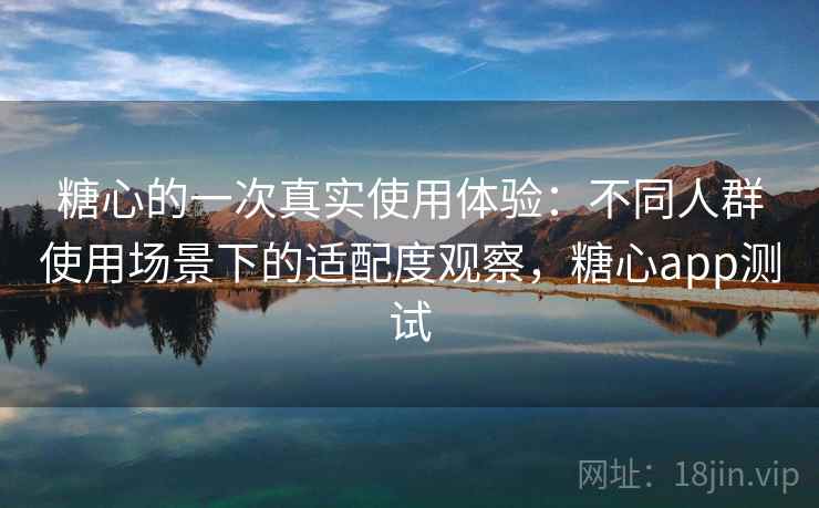 糖心的一次真实使用体验:不同人群使用场景下的适配度观察,糖心app测试 第1张 糖心的一次真实使用体验:不同人群使用场景下的适配度观察,糖心app测试 第1张