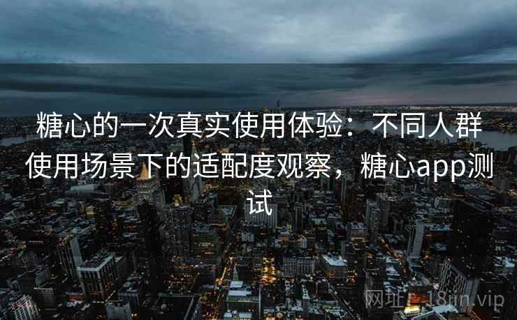 糖心的一次真实使用体验:不同人群使用场景下的适配度观察,糖心app测试 第2张 糖心的一次真实使用体验:不同人群使用场景下的适配度观察,糖心app测试 第2张
