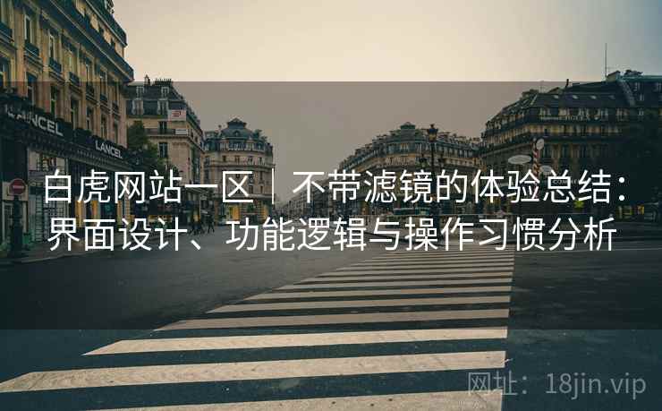 白虎网站一区|不带滤镜的体验总结:界面设计、功能逻辑与操作习惯分析 第1张 白虎网站一区|不带滤镜的体验总结:界面设计、功能逻辑与操作习惯分析 第1张