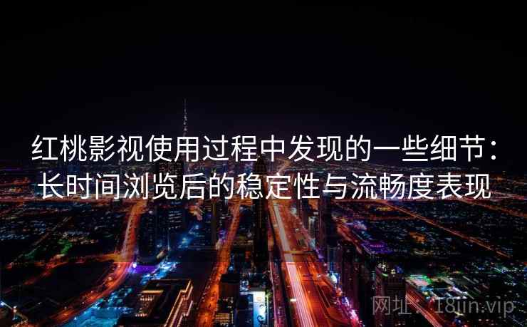 红桃影视使用过程中发现的一些细节:长时间浏览后的稳定性与流畅度表现 第1张 红桃影视使用过程中发现的一些细节:长时间浏览后的稳定性与流畅度表现 第1张