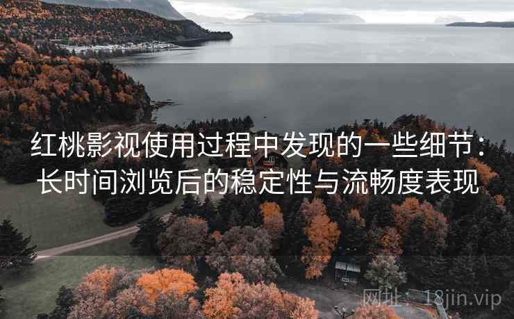红桃影视使用过程中发现的一些细节:长时间浏览后的稳定性与流畅度表现 第2张 红桃影视使用过程中发现的一些细节:长时间浏览后的稳定性与流畅度表现 第2张