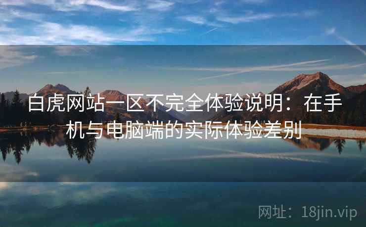 白虎网站一区不完全体验说明：在手机与电脑端的实际体验差别  第2张