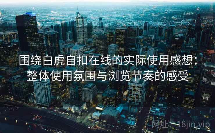 围绕白虎自扣在线的实际使用感想:整体使用氛围与浏览节奏的感受 第2张 围绕白虎自扣在线的实际使用感想:整体使用氛围与浏览节奏的感受 第2张