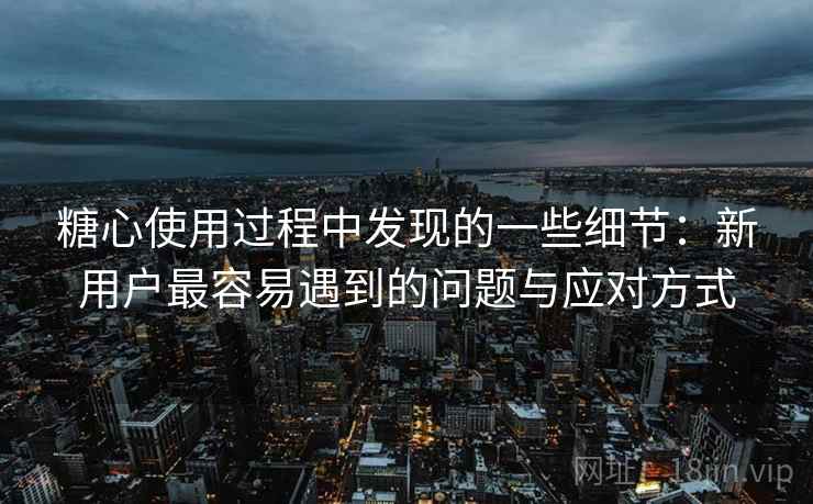 糖心使用过程中发现的一些细节:新用户最容易遇到的问题与应对方式 第2张 糖心使用过程中发现的一些细节:新用户最容易遇到的问题与应对方式 第2张