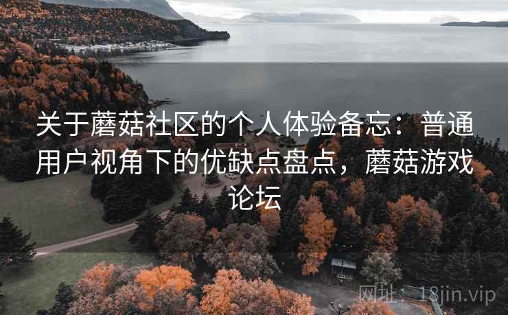 关于蘑菇社区的个人体验备忘:普通用户视角下的优缺点盘点,蘑菇游戏论坛 第2张 关于蘑菇社区的个人体验备忘:普通用户视角下的优缺点盘点,蘑菇游戏论坛 第2张
