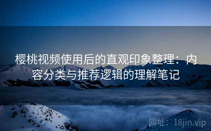 樱桃视频使用后的直观印象整理:内容分类与推荐逻辑的理解笔记 第1张 樱桃视频使用后的直观印象整理:内容分类与推荐逻辑的理解笔记 第1张