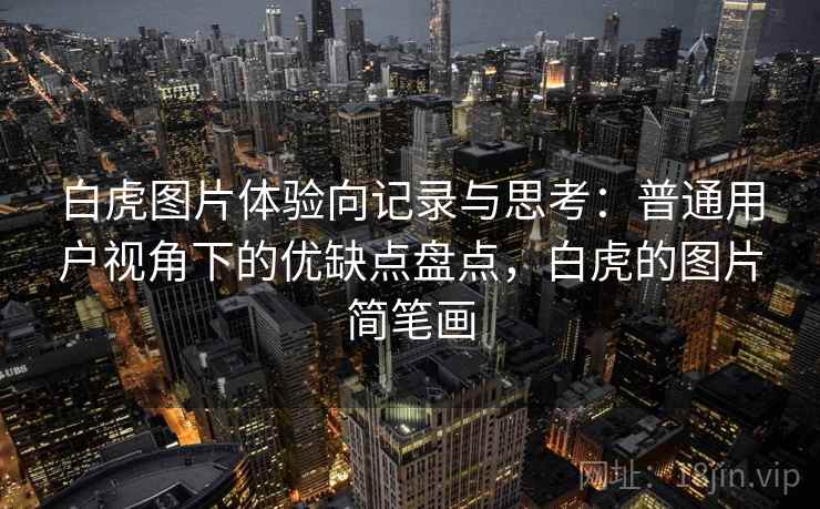 白虎图片体验向记录与思考:普通用户视角下的优缺点盘点,白虎的图片简笔画 第2张 白虎图片体验向记录与思考:普通用户视角下的优缺点盘点,白虎的图片简笔画 第2张