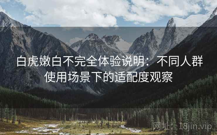 白虎嫩白不完全体验说明:不同人群使用场景下的适配度观察 第1张 白虎嫩白不完全体验说明:不同人群使用场景下的适配度观察 第1张