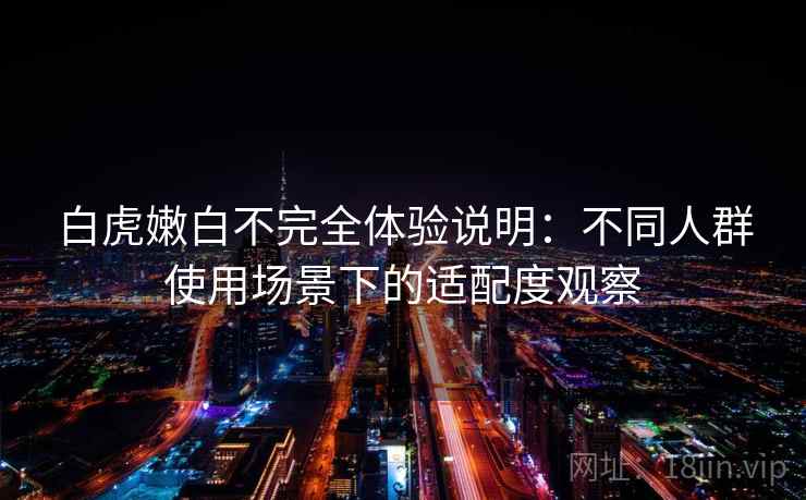 白虎嫩白不完全体验说明:不同人群使用场景下的适配度观察 第2张 白虎嫩白不完全体验说明:不同人群使用场景下的适配度观察 第2张