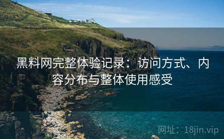 黑料网完整体验记录:访问方式、内容分布与整体使用感受 第1张 黑料网完整体验记录:访问方式、内容分布与整体使用感受 第1张