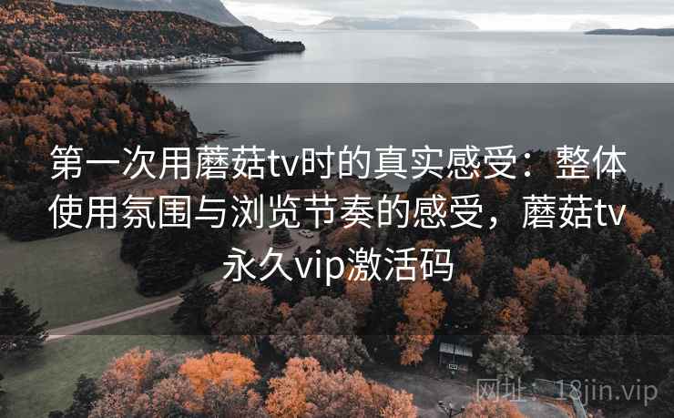 第一次用蘑菇tv时的真实感受:整体使用氛围与浏览节奏的感受,蘑菇tv永久vip激活码 第2张 第一次用蘑菇tv时的真实感受:整体使用氛围与浏览节奏的感受,蘑菇tv永久vip激活码 第2张