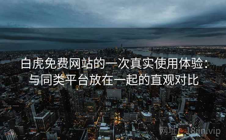 白虎免费网站的一次真实使用体验：与同类平台放在一起的直观对比  第2张