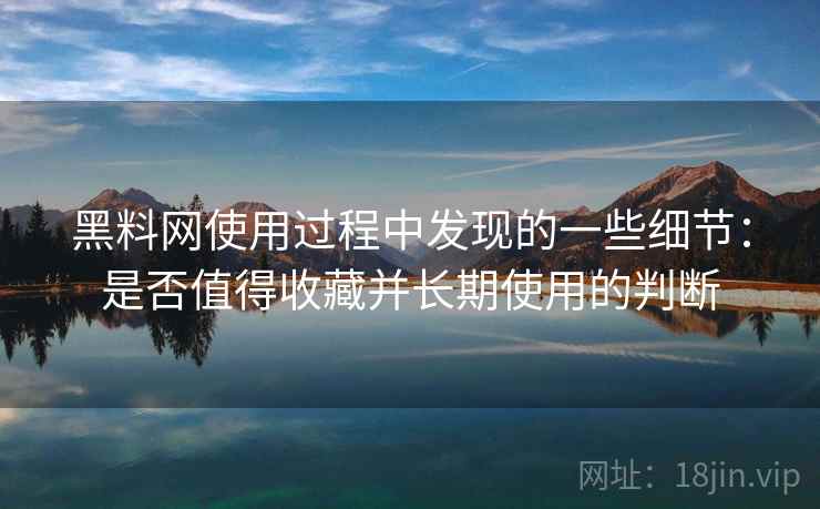 黑料网使用过程中发现的一些细节:是否值得收藏并长期使用的判断 第2张 黑料网使用过程中发现的一些细节:是否值得收藏并长期使用的判断 第2张