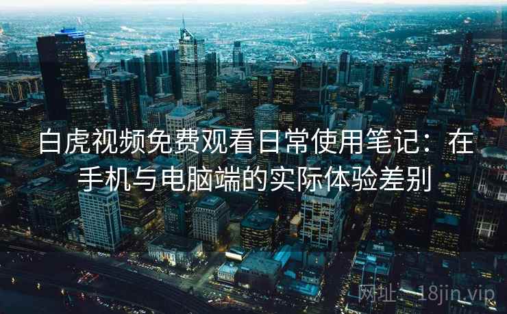 白虎视频免费观看日常使用笔记:在手机与电脑端的实际体验差别 第1张 白虎视频免费观看日常使用笔记:在手机与电脑端的实际体验差别 第1张