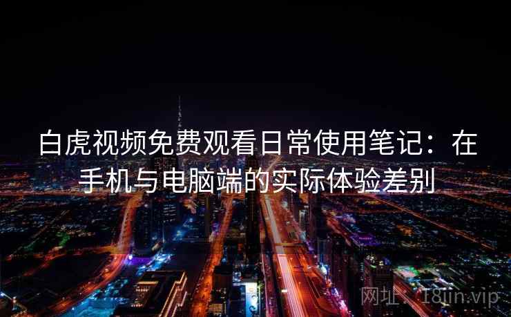 白虎视频免费观看日常使用笔记:在手机与电脑端的实际体验差别 第2张 白虎视频免费观看日常使用笔记:在手机与电脑端的实际体验差别 第2张