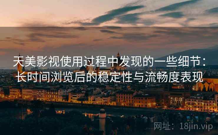 天美影视使用过程中发现的一些细节:长时间浏览后的稳定性与流畅度表现 第2张 天美影视使用过程中发现的一些细节:长时间浏览后的稳定性与流畅度表现 第2张