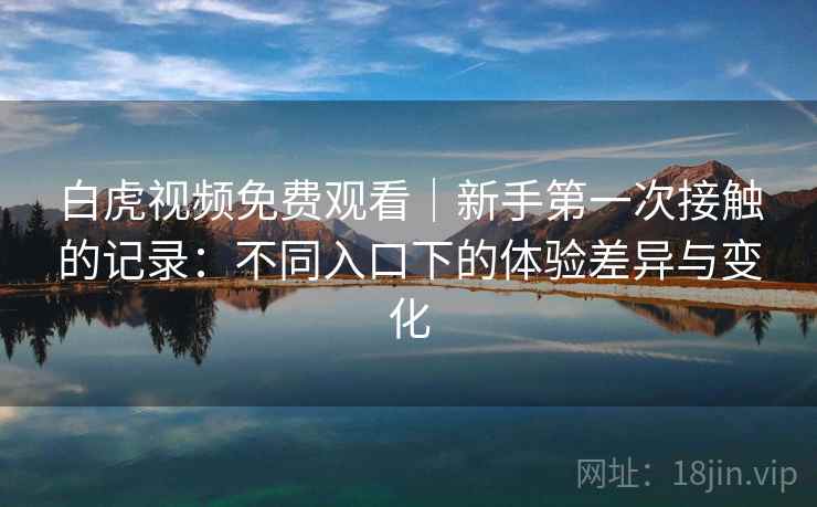 白虎视频免费观看|新手第一次接触的记录:不同入口下的体验差异与变化 第2张 白虎视频免费观看|新手第一次接触的记录:不同入口下的体验差异与变化 第2张