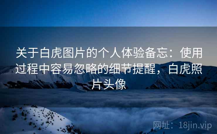 关于白虎图片的个人体验备忘:使用过程中容易忽略的细节提醒,白虎照片头像 第2张 关于白虎图片的个人体验备忘:使用过程中容易忽略的细节提醒,白虎照片头像 第2张