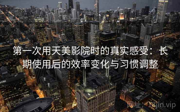 第一次用天美影院时的真实感受：长期使用后的效率变化与习惯调整  第1张
