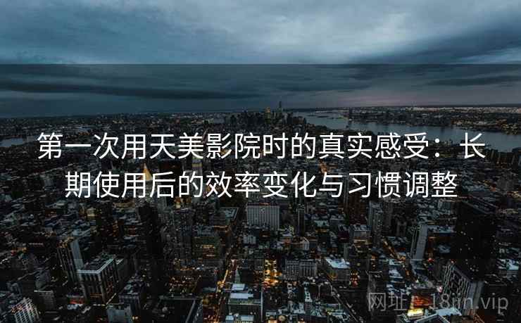 第一次用天美影院时的真实感受：长期使用后的效率变化与习惯调整  第2张