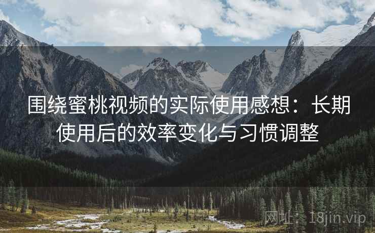 围绕蜜桃视频的实际使用感想:长期使用后的效率变化与习惯调整 第1张 围绕蜜桃视频的实际使用感想:长期使用后的效率变化与习惯调整 第1张