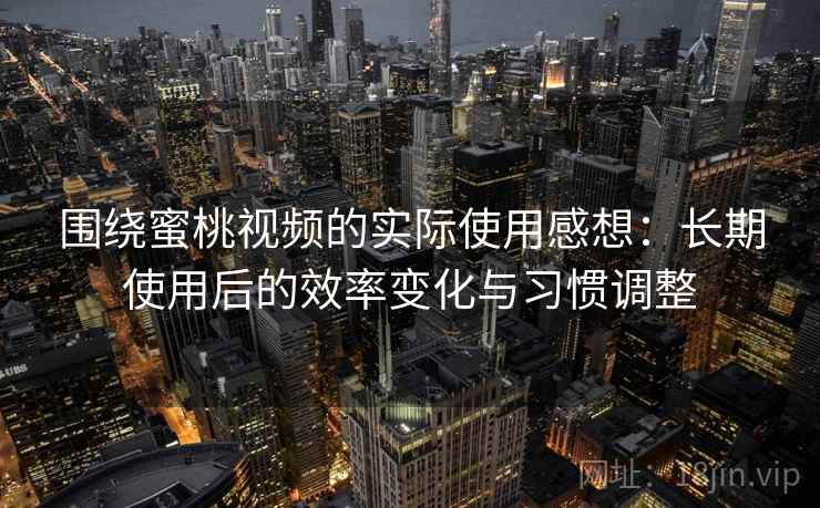 围绕蜜桃视频的实际使用感想:长期使用后的效率变化与习惯调整 第2张 围绕蜜桃视频的实际使用感想:长期使用后的效率变化与习惯调整 第2张