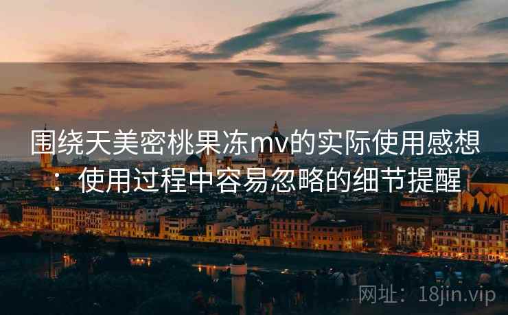 围绕天美密桃果冻mv的实际使用感想:使用过程中容易忽略的细节提醒 第1张 围绕天美密桃果冻mv的实际使用感想:使用过程中容易忽略的细节提醒 第1张