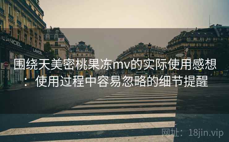 围绕天美密桃果冻mv的实际使用感想:使用过程中容易忽略的细节提醒 第2张 围绕天美密桃果冻mv的实际使用感想:使用过程中容易忽略的细节提醒 第2张