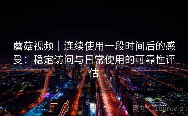 蘑菇视频|连续使用一段时间后的感受:稳定访问与日常使用的可靠性评估 第1张 蘑菇视频|连续使用一段时间后的感受:稳定访问与日常使用的可靠性评估 第1张