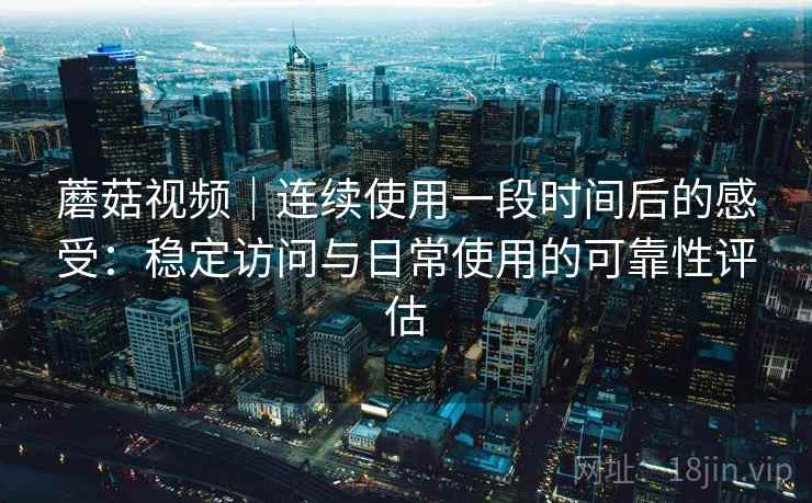 蘑菇视频|连续使用一段时间后的感受:稳定访问与日常使用的可靠性评估 第2张 蘑菇视频|连续使用一段时间后的感受:稳定访问与日常使用的可靠性评估 第2张